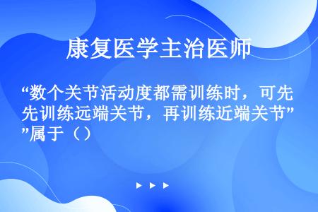 “数个关节活动度都需训练时，可先训练远端关节，再训练近端关节”属于（）