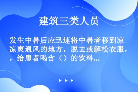 发生中暑后应迅速将中暑者移到凉爽通风的地方，脱去或解松衣服，给患者喝含（）的饮料或凉开水，用凉水或酒...