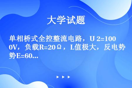 单相桥式全控整流电路，U 2=100V，负载R=20Ω，L值极大，反电势E=60V，当α=30°时，...