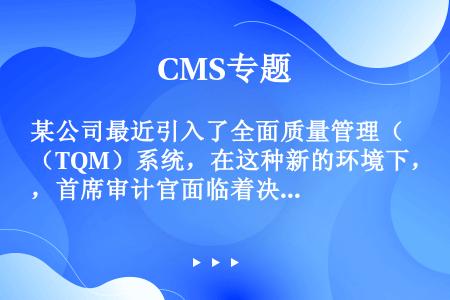 某公司最近引入了全面质量管理（TQM）系统，在这种新的环境下，首席审计官面临着决定如何革新审计办法的...