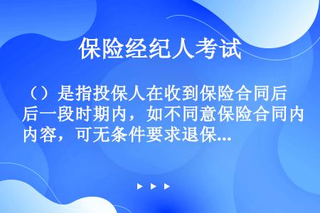 （）是指投保人在收到保险合同后一段时期内，如不同意保险合同内容，可无条件要求退保。