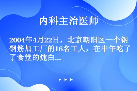 2004年4月22日，北京朝阳区一个钢筋加工厂的16名工人，在中午吃了食堂的炖白菜后出现呕吐、头昏等...