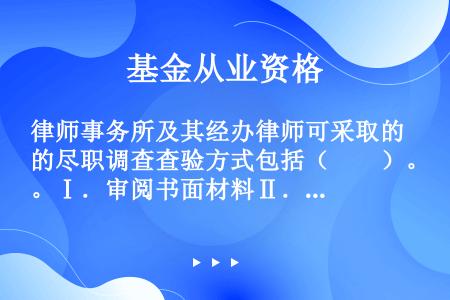 律师事务所及其经办律师可采取的尽职调查查验方式包括（　　）。Ⅰ．审阅书面材料Ⅱ．会计师事务所询证Ⅲ．...