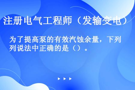 为了提高泵的有效汽蚀余量，下列说法中正确的是（）。