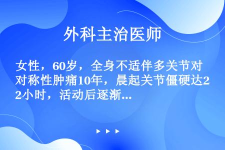 女性，60岁，全身不适伴多关节对称性肿痛10年，晨起关节僵硬达2小时，活动后逐渐缓解。近2年患者病情...