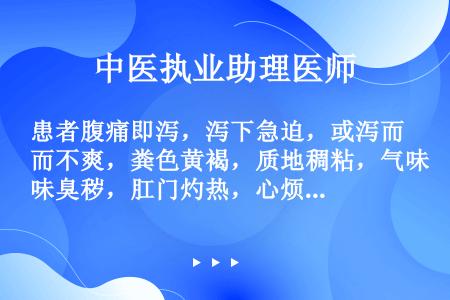 患者腹痛即泻，泻下急迫，或泻而不爽，粪色黄褐，质地稠粘，气味臭秽，肛门灼热，心烦口渴，小便短赤，舌质...