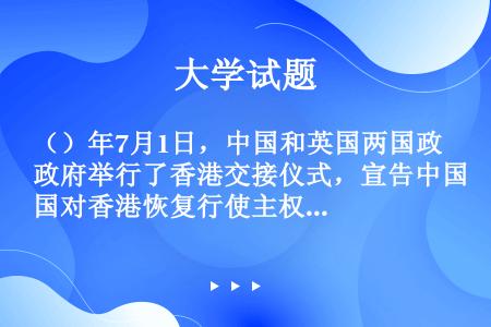 （）年7月1日，中国和英国两国政府举行了香港交接仪式，宣告中国对香港恢复行使主权。