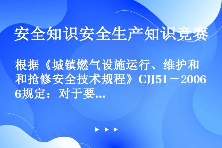 根据《城镇燃气设施运行、维护和抢修安全技术规程》CJJ51－2006规定：对于要求严格程度不同的用词...