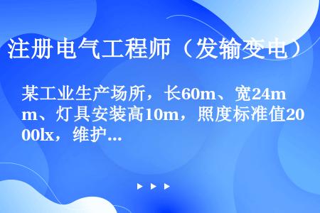 某工业生产场所，长60m、宽24m、灯具安装高10m，照度标准值200lx，维护系数0．6，显色性无...