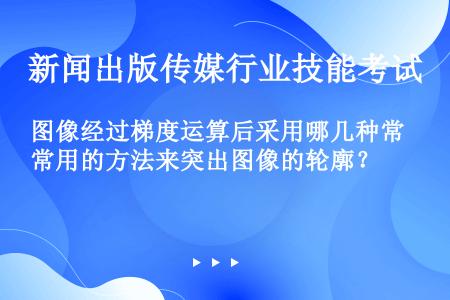 图像经过梯度运算后采用哪几种常用的方法来突出图像的轮廓？