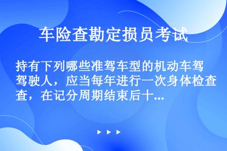 持有下列哪些准驾车型的机动车驾驶人，应当每年进行一次身体检查，在记分周期结束后十五日内，提交县级或者...