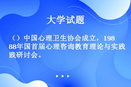 （）中国心理卫生协会成立，1988年国首届心理咨询教育理论与实践研讨会。