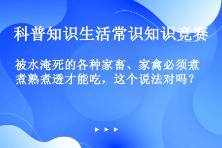 被水淹死的各种家畜、家禽必须煮熟煮透才能吃，这个说法对吗？