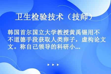 韩国首尔国立大学教授黄禹锡用不道德手段获取人类卵子，虚构论文。称自己领导的科研小组利用多名患者的体细...