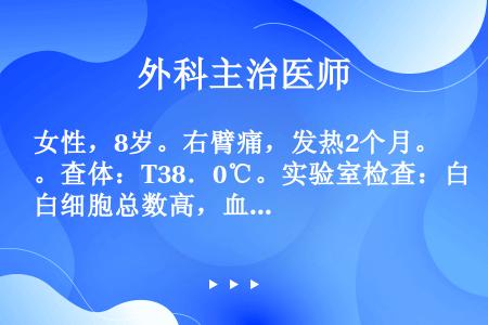 女性，8岁。右臂痛，发热2个月。查体：T38．0℃。实验室检查：白细胞总数高，血沉32mm／h。X线...