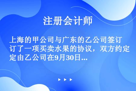 上海的甲公司与广东的乙公司签订了一项买卖水果的协议，双方约定由乙公司在9月30日之前向甲公司提供水果...