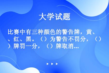 比赛中有三种颜色的警告牌，黄、红、黑。（）为警告不罚分，（）牌罚一分，（）牌取消这场比赛及本次赛会余...