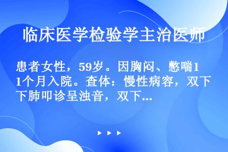 患者女性，59岁。因胸闷、憋喘1个月入院。查体：慢性病容，双下肺叩诊呈浊音，双下肺呼吸音减弱。X线：...