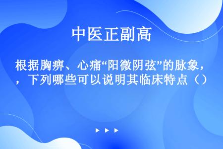 根据胸痹、心痛“阳微阴弦”的脉象，下列哪些可以说明其临床特点（）