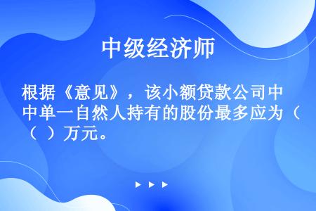 根据《意见》，该小额贷款公司中单一自然人持有的股份最多应为（  ）万元。