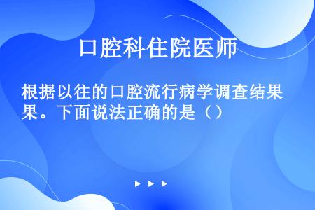 根据以往的口腔流行病学调查结果。下面说法正确的是（）