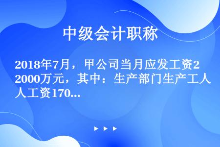 2018年7月，甲公司当月应发工资2000万元，其中：生产部门生产工人工资1700万元；生产部门管理...