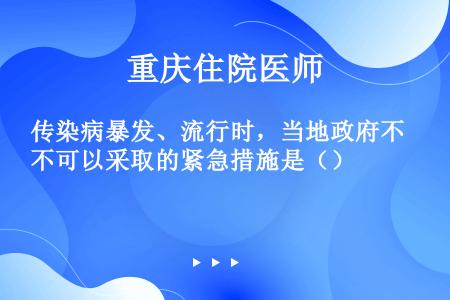 传染病暴发、流行时，当地政府不可以采取的紧急措施是（）