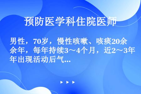 男性，70岁，慢性咳嗽、咳痰20余年，每年持续3～4个月，近2～3年出现活动后气短，有时双下肢水肿。...