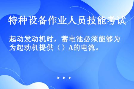 起动发动机时，蓄电池必须能够为起动机提供（）A的电流。