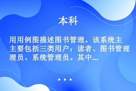 用用例图描述图书管理。该系统主要包括三类用户：读者、图书管理员、系统管理员。其中，读者是多个，图书管...