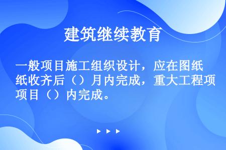 一般项目施工组织设计，应在图纸收齐后（）月内完成，重大工程项目（）内完成。