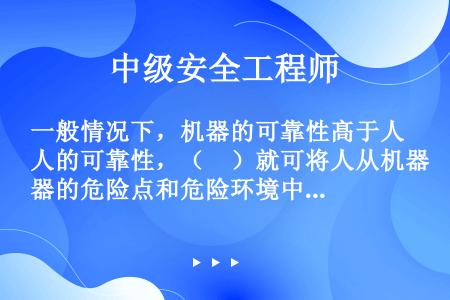 一般情况下，机器的可靠性髙于人的可靠性，（　）就可将人从机器的危险点和危险环境中解脱出来，从根本上提...