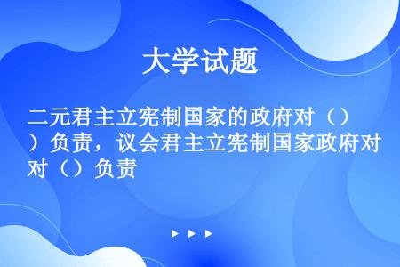 二元君主立宪制国家的政府对（）负责，议会君主立宪制国家政府对（）负责