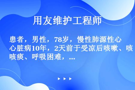 患者，男性，78岁，慢性肺源性心脏病10年，2天前于受凉后咳嗽、咳痰、呼吸困难，加重伴少尿、双下肢水...