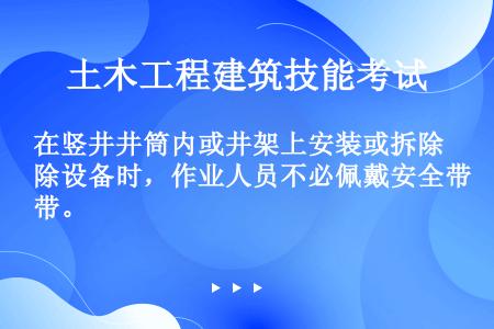 在竖井井筒内或井架上安装或拆除设备时，作业人员不必佩戴安全带。