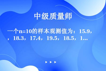 一个n=10的样本观测值为：15.9，18.3，17.4，19.5，18.5，18.6，18.8，1...