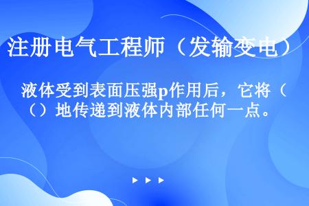 液体受到表面压强p作用后，它将（）地传递到液体内部任何一点。