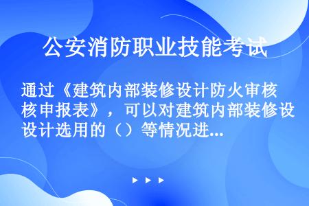 通过《建筑内部装修设计防火审核申报表》，可以对建筑内部装修设计选用的（）等情况进行初步了解。