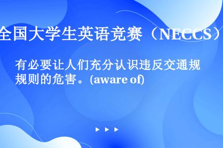 有必要让人们充分认识违反交通规则的危害。(aware of)