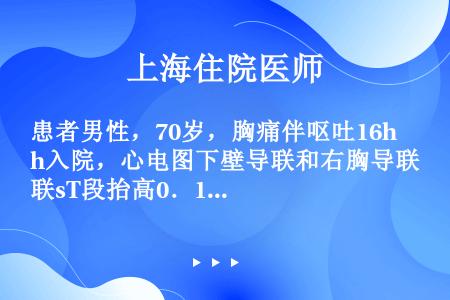 患者男性，70岁，胸痛伴呕吐16h入院，心电图下壁导联和右胸导联sT段抬高0．1～0．3mV，经补液...