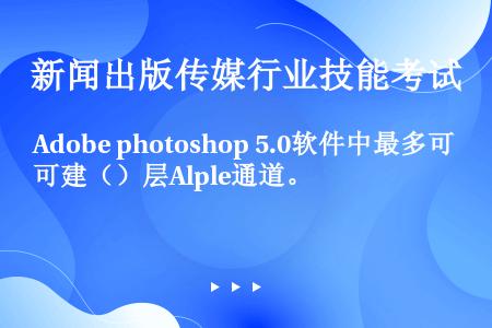 Adobe photoshop 5.0软件中最多可建（）层Alple通道。