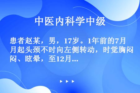 患者赵某，男，17岁。1年前的7月起头颈不时向左侧转动，时觉胸闷、眩晕，至12月经常反复发作，右手臂...