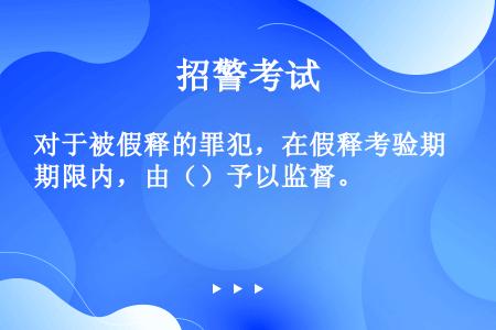 对于被假释的罪犯，在假释考验期限内，由（）予以监督。