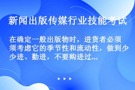 在确定一般出版物时，进货者必须考虑它的季节性和流动性，做到少进、勤进，不要购进过季、过时的出版物，以...