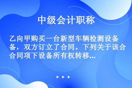 乙向甲购买一台新型车辆检测设备，双方订立了合同。下列关于该合同项下设备所有权转移的表述中，正确的有（...