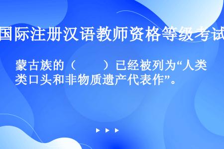 蒙古族的（　　）已经被列为“人类口头和非物质遗产代表作”。