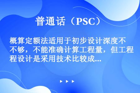 概算定额法适用于初步设计深度不够，不能准确计算工程量，但工程设计是采用技术比较成熟而又有类似工程概算...