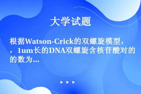根据Watson-Crick的双螺旋模型，1um长的DNA双螺旋含核苷酸对的数为（）。