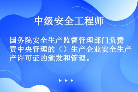 国务院安全生产监督管理部门负责中央管理的（）生产企业安全生产许可证的颁发和管理。