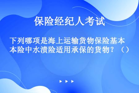 下列哪项是海上运输货物保险基本险中水渍险适用承保的货物？（）